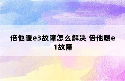 倍他暖e3故障怎么解决 倍他暖e1故障